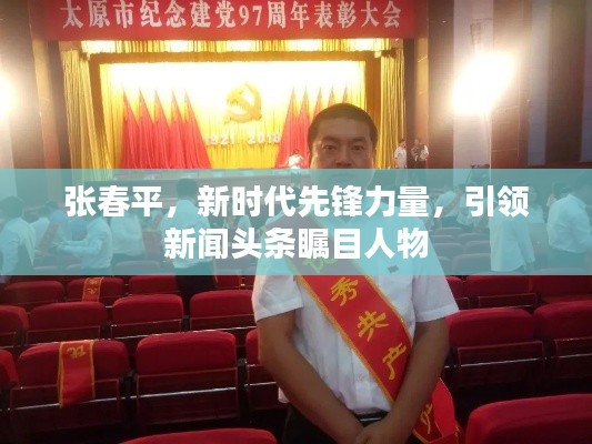 張春平，新時代先鋒力量，引領(lǐng)新聞頭條矚目人物