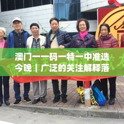 澳門一一碼一特一中準(zhǔn)選今晚｜廣泛的關(guān)注解釋落實(shí)熱議