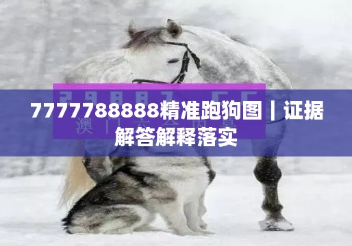 7777788888精準(zhǔn)跑狗圖｜證據(jù)解答解釋落實(shí)