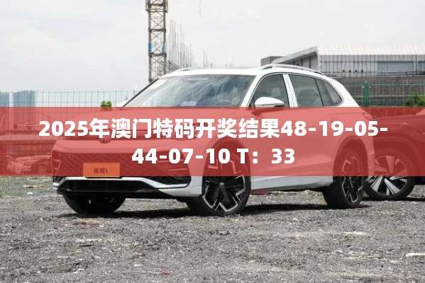 2025年澳門(mén)特碼開(kāi)獎(jiǎng)結(jié)果48-19-05-44-07-10 T：33