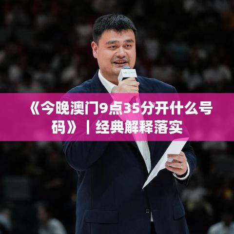 《今晚澳門9點(diǎn)35分開什么號碼》｜經(jīng)典解釋落實(shí)