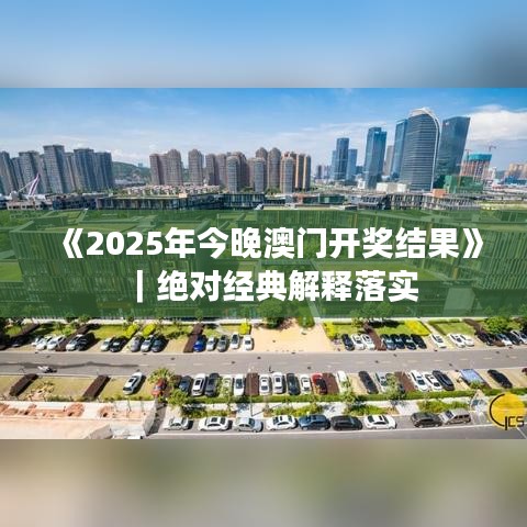 《2025年今晚澳門開(kāi)獎(jiǎng)結(jié)果》｜絕對(duì)經(jīng)典解釋落實(shí)