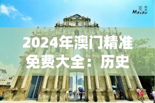2024年澳門(mén)精準(zhǔn)免費(fèi)大全：歷史遺跡與現(xiàn)代建筑之旅
