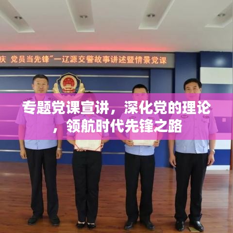 專題黨課宣講，深化黨的理論，領(lǐng)航時代先鋒之路