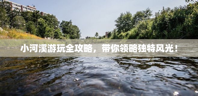 小河溪游玩全攻略，帶你領(lǐng)略獨特風(fēng)光！