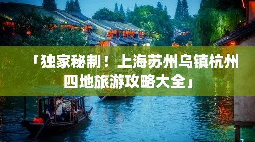「獨(dú)家秘制！上海蘇州烏鎮(zhèn)杭州四地旅游攻略大全」