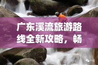 廣東溪流旅游路線全新攻略，暢游自然美景！