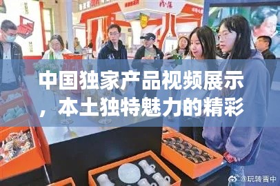 中國(guó)獨(dú)家產(chǎn)品視頻展示，本土獨(dú)特魅力的精彩瞬間