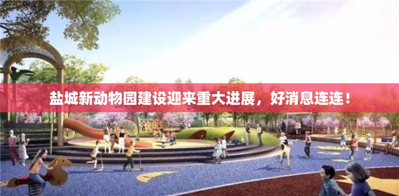 鹽城新動物園建設(shè)迎來重大進展，好消息連連！