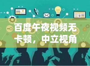 百度午夜視頻無(wú)卡頓，中立視角解析熱門話題，遠(yuǎn)離政治風(fēng)波