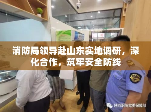 消防局領(lǐng)導赴山東實地調(diào)研，深化合作，筑牢安全防線
