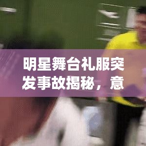 明星舞臺禮服突發(fā)事故揭秘，意外背后的故事引人關注