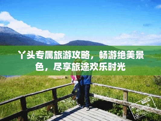 丫頭專屬旅游攻略，暢游絕美景色，盡享旅途歡樂時光