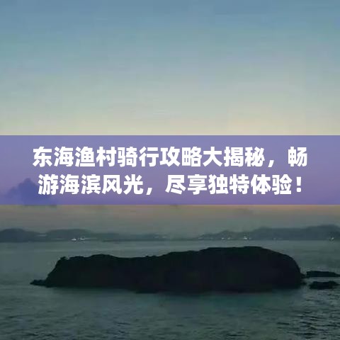 東海漁村騎行攻略大揭秘，暢游海濱風(fēng)光，盡享獨(dú)特體驗(yàn)！