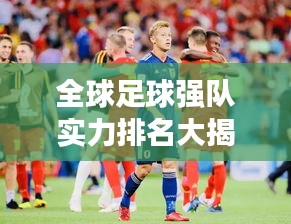 全球足球強隊實力排名大揭秘，最新世界球隊排名榜單！