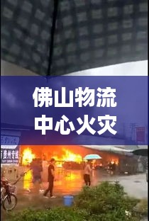 佛山物流中心火災(zāi)現(xiàn)場實錄，突發(fā)事件的瞬間與救援行動