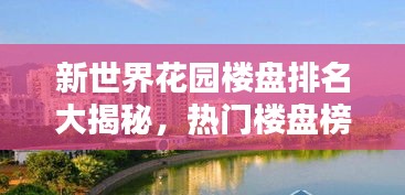 新世界花園樓盤排名大揭秘，熱門樓盤榜單揭曉！
