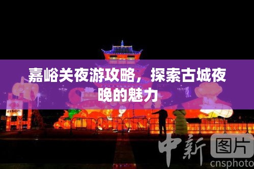 嘉峪關(guān)夜游攻略，探索古城夜晚的魅力