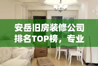 安岳舊房裝修公司排名TOP榜，專業(yè)翻新打造舒適家居！