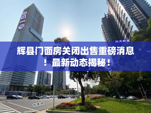 輝縣門面房關(guān)閉出售重磅消息！最新動態(tài)揭秘！