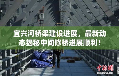 宜興河橋梁建設(shè)進展，最新動態(tài)揭秘中間修橋進展順利！