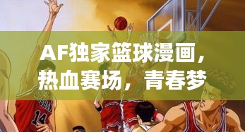 AF獨家籃球漫畫，熱血賽場，青春夢想啟航之旅
