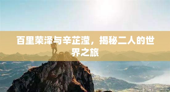 百里榮澤與辛芷瀅，揭秘二人的世界之旅