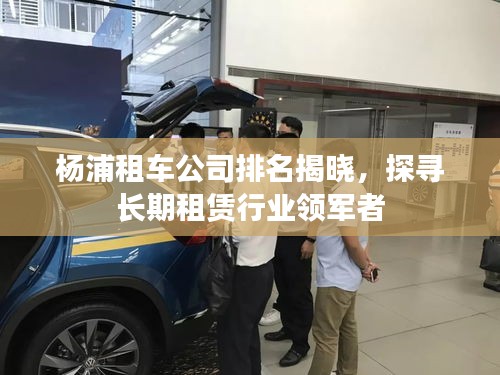 楊浦租車公司排名揭曉，探尋長期租賃行業(yè)領(lǐng)軍者
