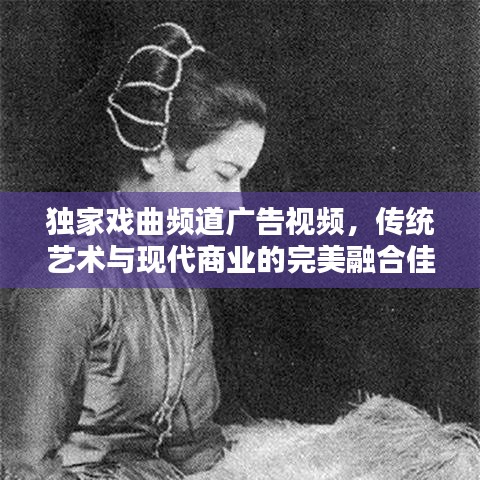 獨家戲曲頻道廣告視頻，傳統(tǒng)藝術(shù)與現(xiàn)代商業(yè)的完美融合佳作