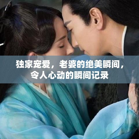 獨(dú)家寵愛，老婆的絕美瞬間，令人心動(dòng)的瞬間記錄