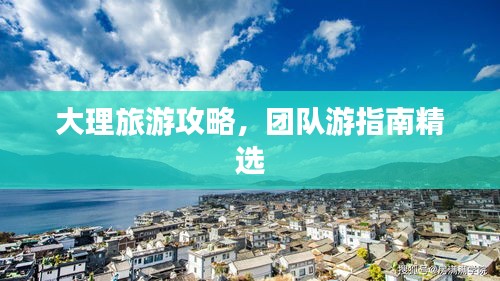 大理旅游攻略，團(tuán)隊(duì)游指南精選