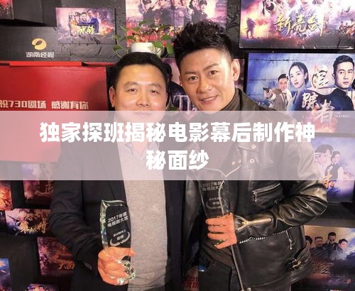 獨家探班揭秘電影幕后制作神秘面紗