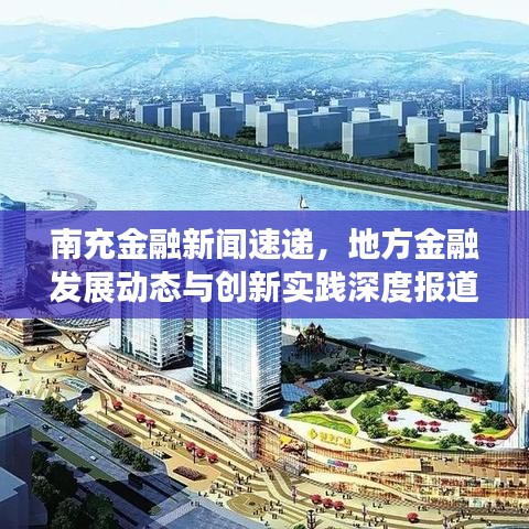 南充金融新聞速遞，地方金融發(fā)展動態(tài)與創(chuàng)新實踐深度報道