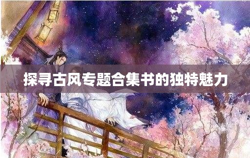 探尋古風專題合集書的獨特魅力