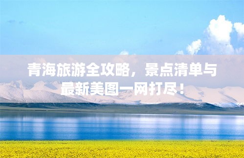青海旅游全攻略，景點(diǎn)清單與最新美圖一網(wǎng)打盡！