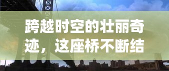 跨越時空的壯麗奇跡，這座橋不斷結(jié)果，連接過去與未來