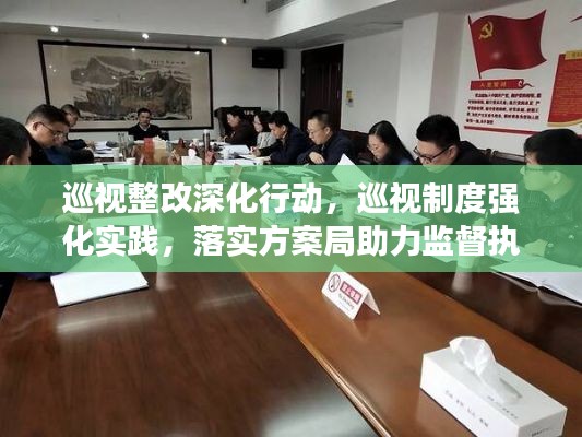 巡視整改深化行動(dòng)，巡視制度強(qiáng)化實(shí)踐，落實(shí)方案局助力監(jiān)督執(zhí)行