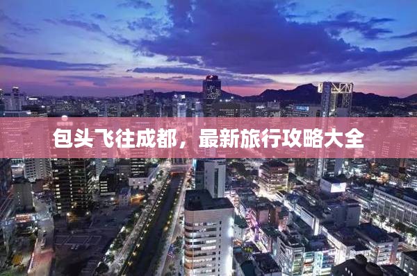 包頭飛往成都，最新旅行攻略大全
