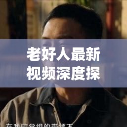 老好人最新視頻深度探討與新鮮觀察，揭秘?zé)狳c話題，不容錯過！