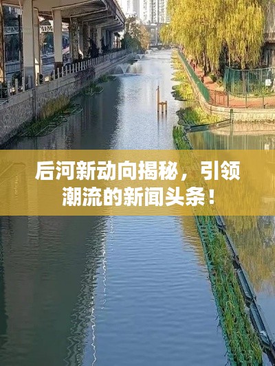 后河新動(dòng)向揭秘，引領(lǐng)潮流的新聞?lì)^條！