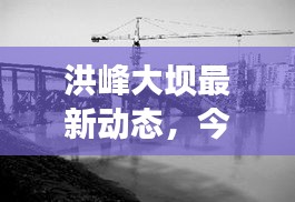 洪峰大壩最新動態(tài)，今日新聞速遞