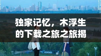 獨(dú)家記憶，木浮生的下載之旅之旅揭秘