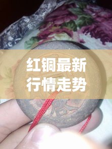 紅銅最新行情走勢分析，今日市場動態(tài)揭秘