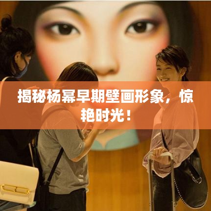 揭秘楊冪早期壁畫形象，驚艷時光！