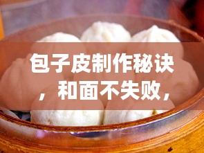 包子皮制作秘訣，和面不失敗，完美呈現(xiàn)包子制作技巧