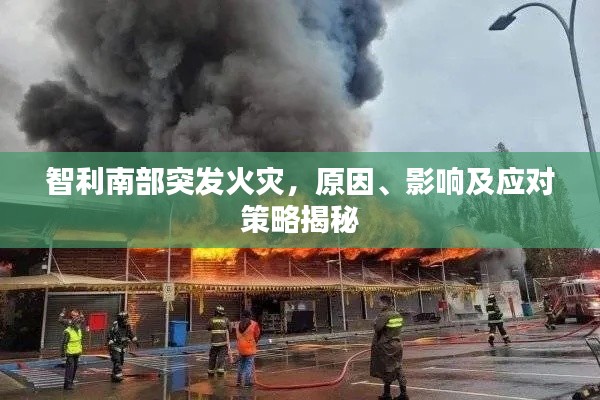 智利南部突發(fā)火災(zāi)，原因、影響及應(yīng)對策略揭秘