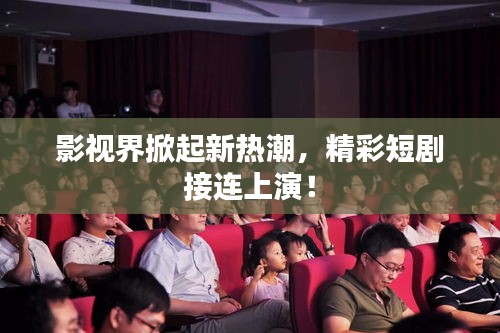 影視界掀起新熱潮，精彩短劇接連上演！