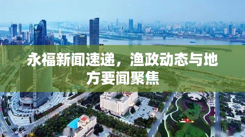 永福新聞速遞，漁政動(dòng)態(tài)與地方要聞聚焦