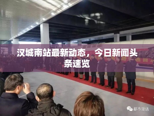 漢城南站最新動(dòng)態(tài)，今日新聞?lì)^條速覽
