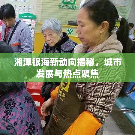 湘潭銀海新動(dòng)向揭秘，城市發(fā)展與熱點(diǎn)聚焦